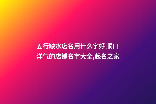 五行缺水店名用什么字好 顺口洋气的店铺名字大全,起名之家-第1张-店铺起名-玄机派